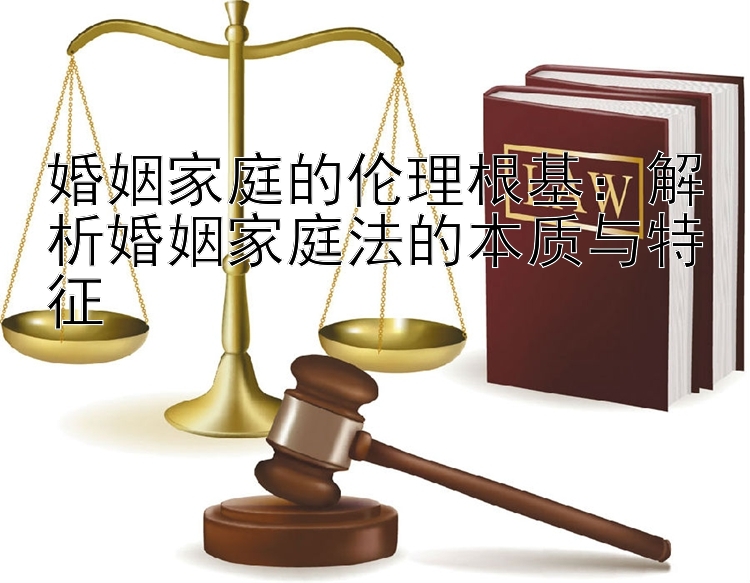 婚姻家庭的伦理根基：解析婚姻家庭法的本质与特征