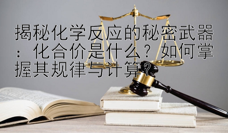 揭秘化学反应的秘密武器：化合价是什么？如何掌握其规律与计算？