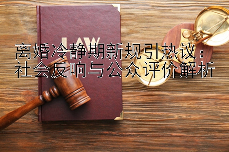 离婚冷静期新规引热议：社会反响与公众评价解析