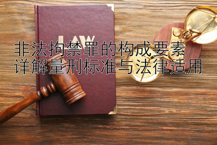 非法拘禁罪的构成要素  
详解量刑标准与法律适用