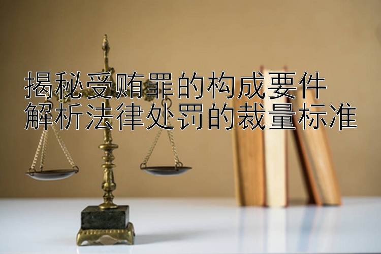 揭秘受贿罪的构成要件  
解析法律处罚的裁量标准