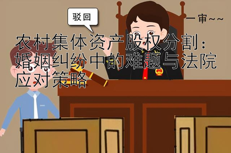 农村集体资产股权分割：婚姻纠纷中的难题与法院应对策略