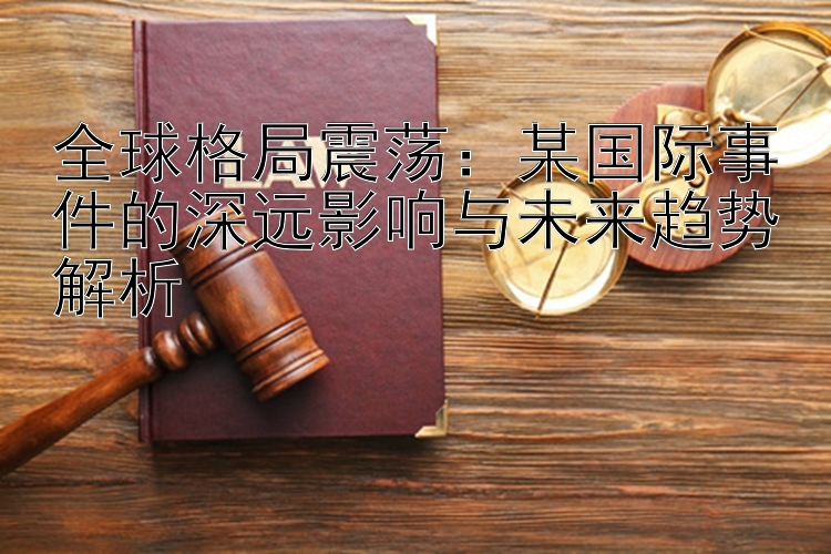 全球格局震荡：某国际事件的深远影响与未来趋势解析