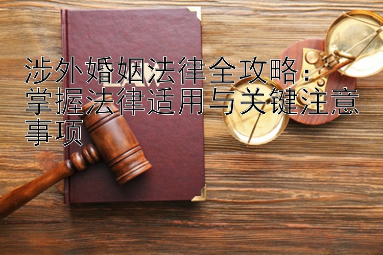 涉外婚姻法律全攻略：  
掌握法律适用与关键注意事项