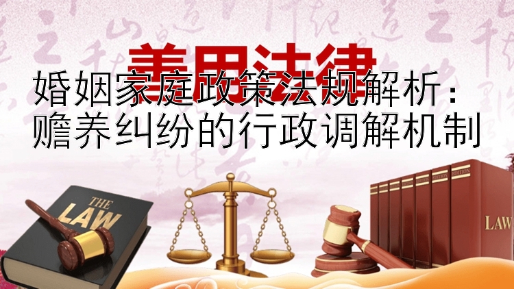 婚姻家庭政策法规解析：赡养纠纷的行政调解机制