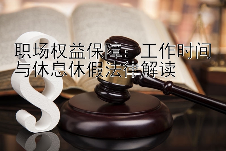 职场权益保障：工作时间与休息休假法律解读