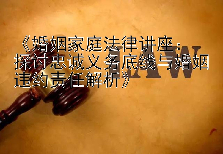 《婚姻家庭法律讲座：  
探讨忠诚义务底线与婚姻违约责任解析》