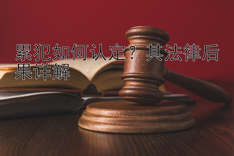 累犯如何认定？其法律后果详解