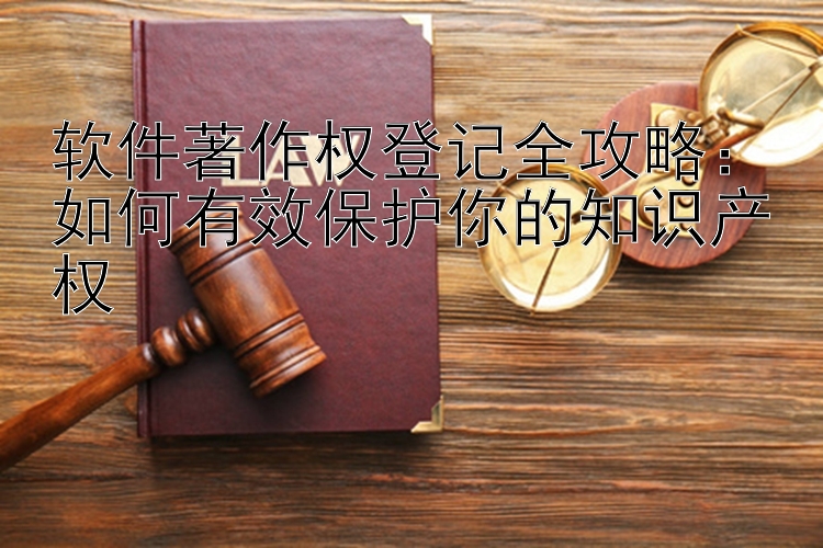 软件著作权登记全攻略：如何有效保护你的知识产权