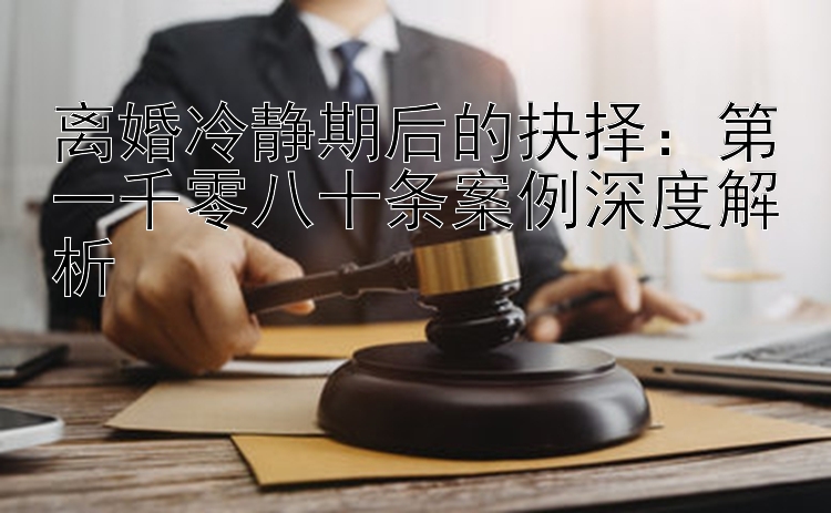 离婚冷静期后的抉择：第一千零八十条案例深度解析