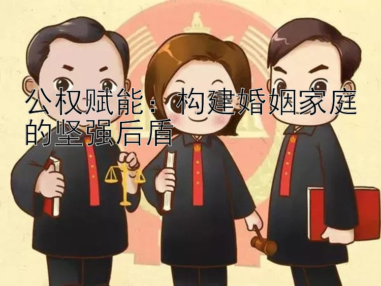 公权赋能：构建婚姻家庭的坚强后盾