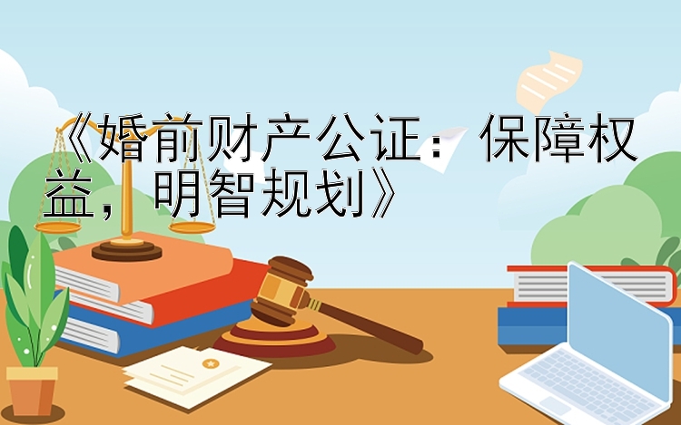 《婚前财产公证：保障权益，明智规划》