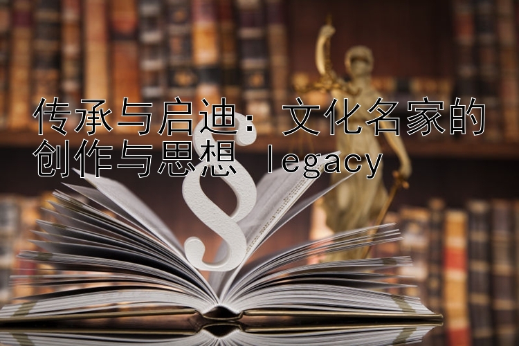 传承与启迪：文化名家的创作与思想 legacy