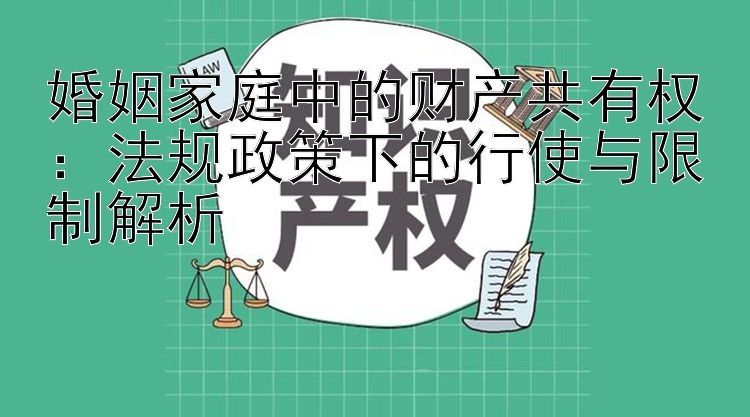 婚姻家庭中的财产共有权：法规政策下的行使与限制解析