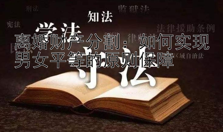 离婚财产分割：如何实现男女平等的原则保障