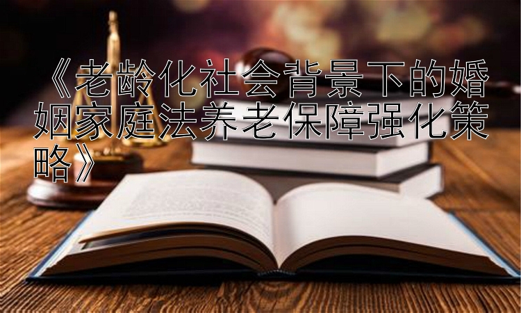 《老龄化社会背景下的婚姻家庭法养老保障强化策略》