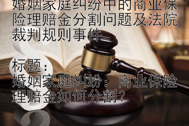 婚姻家庭纠纷中的商业保险理赔金分割问题及法院裁判规则事件

标题：
婚姻家庭纠纷：商业保险理赔金如何分割？