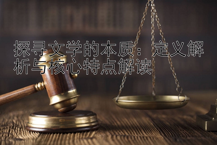 探寻文学的本质：定义解析与核心特点解读