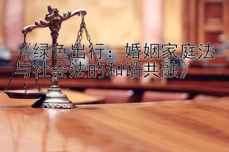 《绿色出行：婚姻家庭法与社会法的和谐共融》