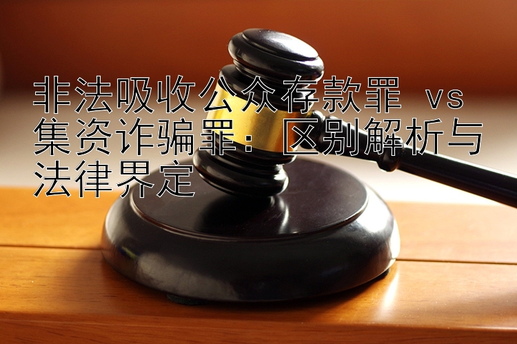 非法吸收公众存款罪 vs 集资诈骗罪：区别解析与法律界定