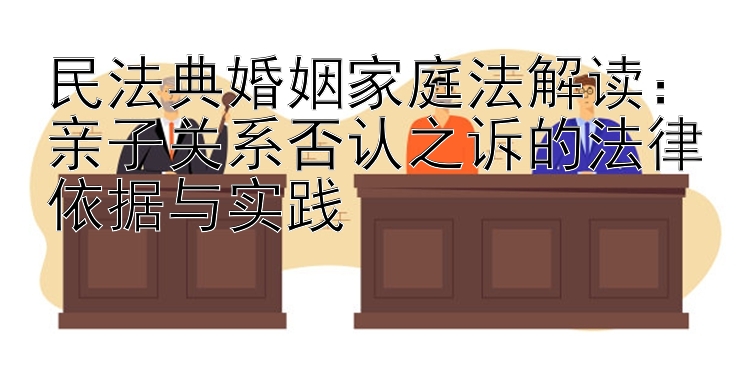 民法典婚姻家庭法解读：亲子关系否认之诉的法律依据与实践