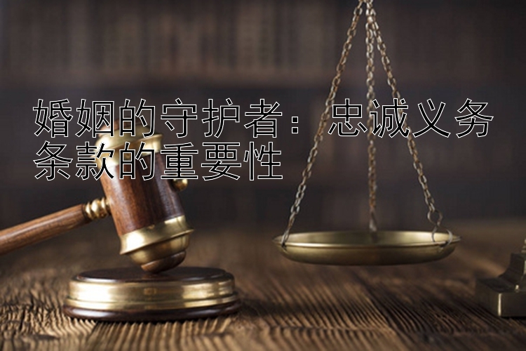 婚姻的守护者：忠诚义务条款的重要性