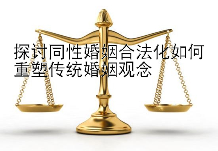 探讨同性婚姻合法化如何重塑传统婚姻观念