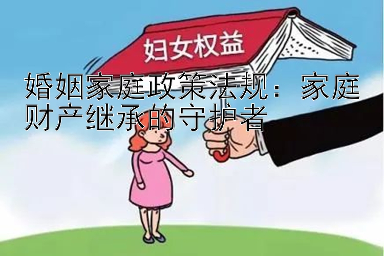 婚姻家庭政策法规：家庭财产继承的守护者