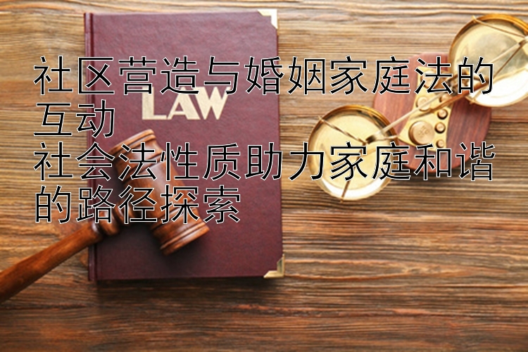 社区营造与婚姻家庭法的互动  
社会法性质助力家庭和谐的路径探索