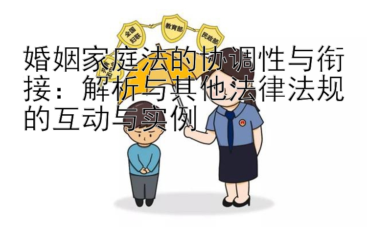 婚姻家庭法的协调性与衔接：解析与其他法律法规的互动与实例