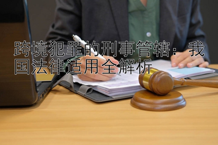 跨境犯罪的刑事管辖：我国法律适用全解析