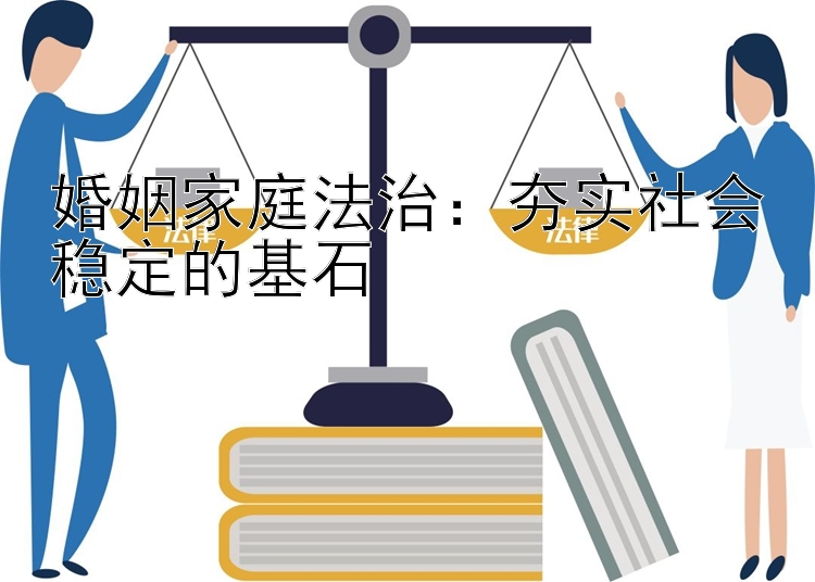 婚姻家庭法治：夯实社会稳定的基石