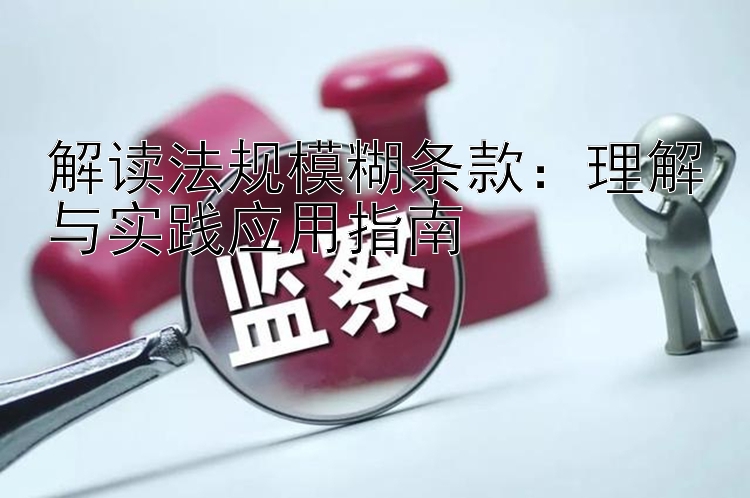 解读法规模糊条款：理解与实践应用指南