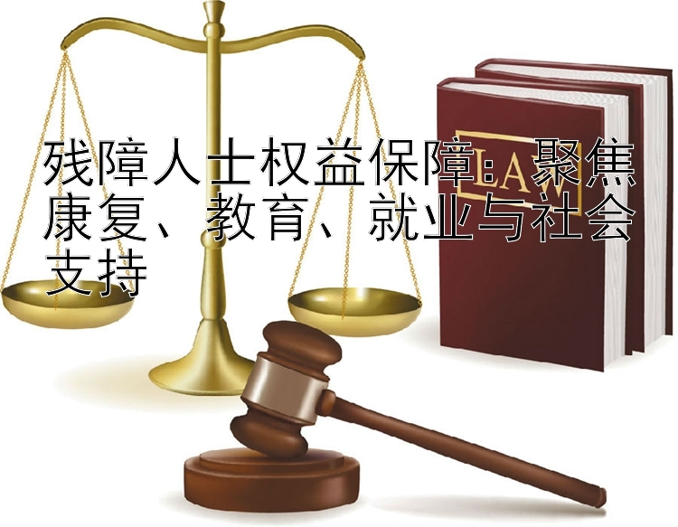 残障人士权益保障：聚焦康复、教育、就业与社会支持