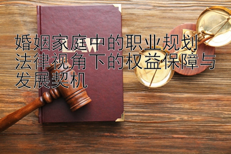 婚姻家庭中的职业规划  
法律视角下的权益保障与发展契机