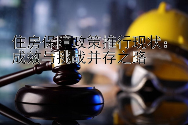 住房保障政策推行现状：成效与挑战并存之路