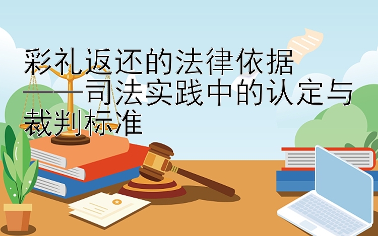 彩礼返还的法律依据  
——司法实践中的认定与裁判标准