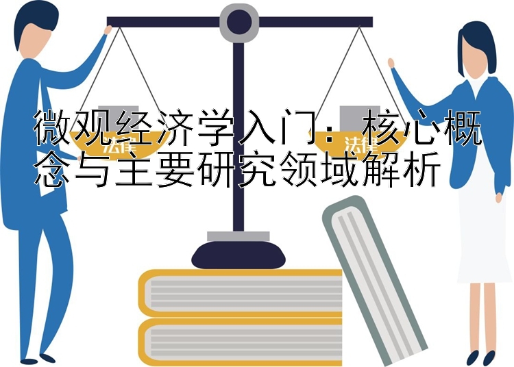 微观经济学入门：核心概念与主要研究领域解析