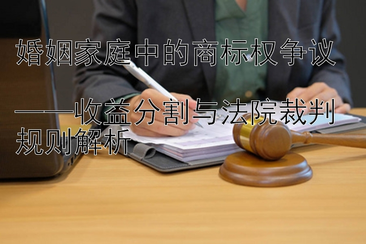 婚姻家庭中的商标权争议  
——收益分割与法院裁判规则解析