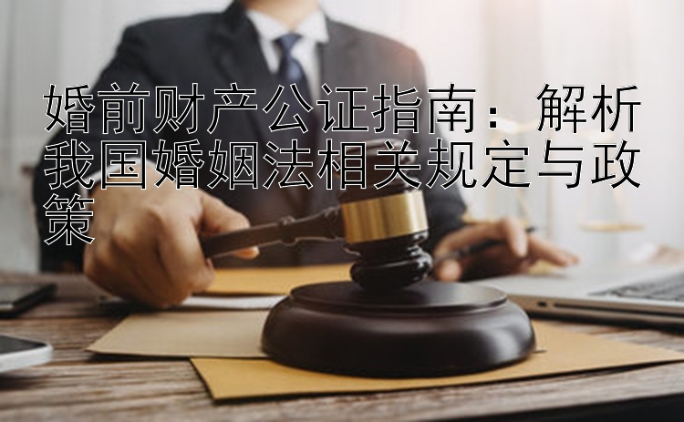 婚前财产公证指南：解析我国婚姻法相关规定与政策