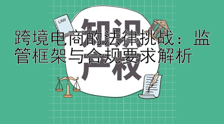 跨境电商的法律挑战：监管框架与合规要求解析