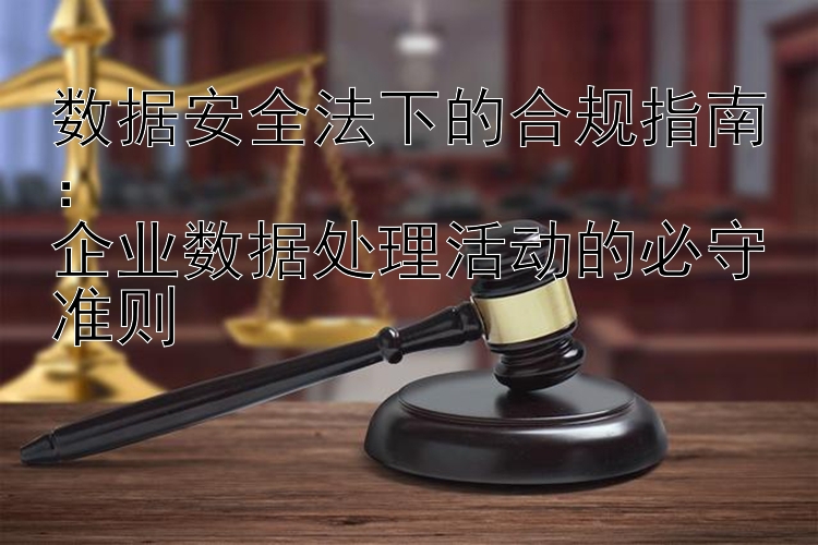 数据安全法下的合规指南：  
企业数据处理活动的必守准则