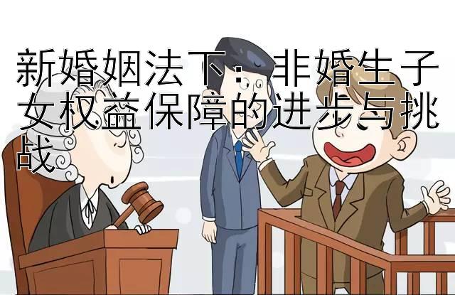 新婚姻法下：非婚生子女权益保障的进步与挑战