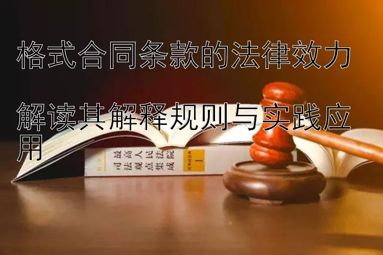 格式合同条款的法律效力  
解读其解释规则与实践应用