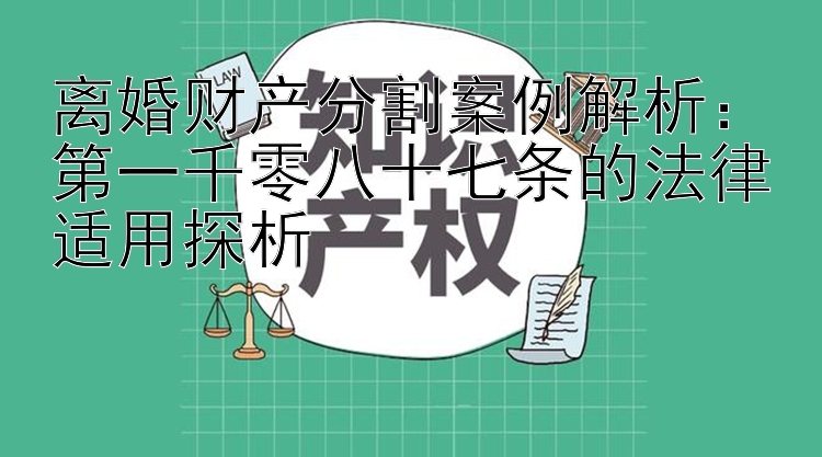 离婚财产分割案例解析：第一千零八十七条的法律适用探析