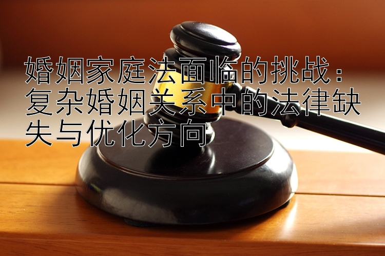 婚姻家庭法面临的挑战：复杂婚姻关系中的法律缺失与优化方向