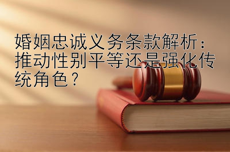 婚姻忠诚义务条款解析：推动性别平等还是强化传统角色？