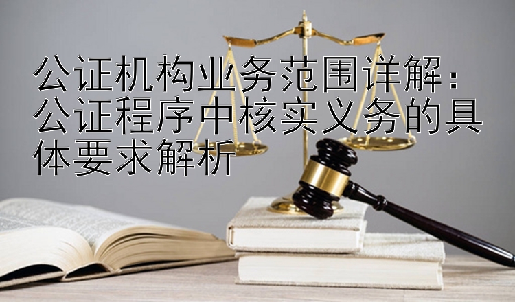 公证机构业务范围详解：公证程序中核实义务的具体要求解析