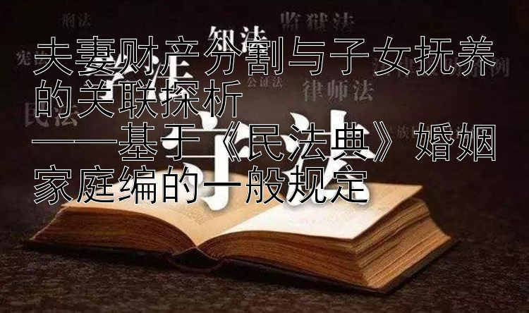 夫妻财产分割与子女抚养的关联探析  
——基于《民法典》婚姻家庭编的一般规定