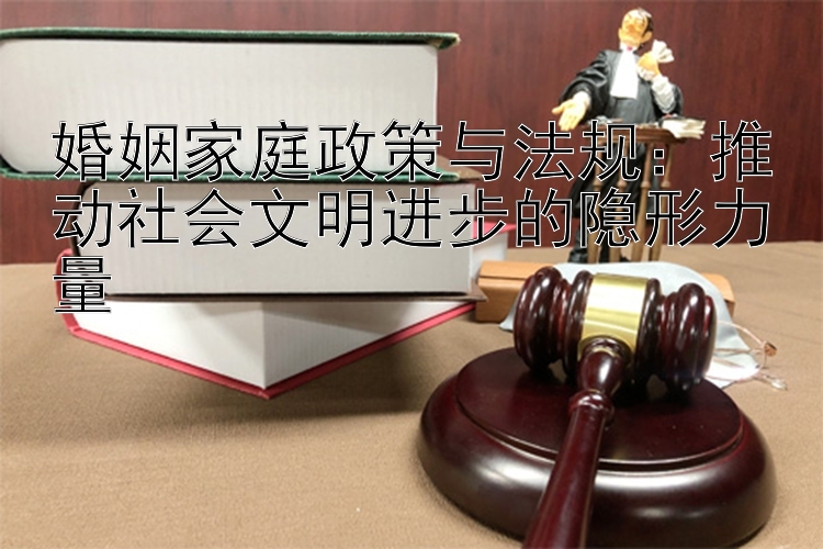 婚姻家庭政策与法规：推动社会文明进步的隐形力量